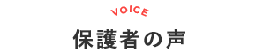 保護者の声 VOICE